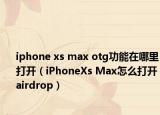 iphone xs max otg功能在哪里打开（iPhoneXs Max怎么打开airdrop）