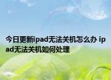 今日更新ipad无法关机怎么办 ipad无法关机如何处理