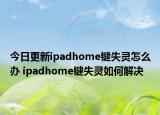 今日更新ipadhome键失灵怎么办 ipadhome键失灵如何解决