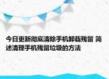 今日更新彻底清除手机卸载残留 简述清理手机残留垃圾的方法