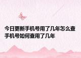 今日更新手机号用了几年怎么查 手机号如何查用了几年