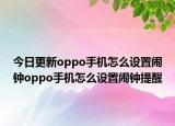 今日更新oppo手机怎么设置闹钟oppo手机怎么设置闹钟提醒