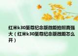 红米k30至尊纪念版微距拍照真强大（红米k30至尊纪念版微距怎么开）