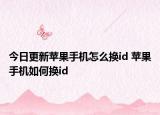今日更新苹果手机怎么换id 苹果手机如何换id