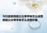 今日更新微信公众号字体怎么设置 微信公众号字体怎么设置好看