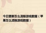 今日更新怎么清除游戏数据（苹果怎么清除游戏数据）