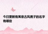 今日更新有寓意古风男子的名字有哪些