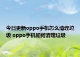 今日更新oppo手机怎么清理垃圾 oppo手机如何清理垃圾