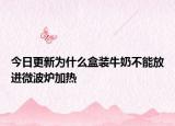 今日更新为什么盒装牛奶不能放进微波炉加热