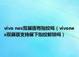 vivo nex双屏版有指纹吗（vivonex双屏版支持屏下指纹解锁吗）