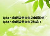 iphone如何设置自定义电话铃声（iphone如何设置自定义铃声）