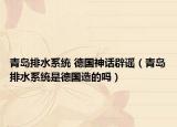 青岛排水系统 德国神话辟谣（青岛排水系统是德国造的吗）