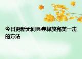 今日更新无间冥寺释放完美一击的方法