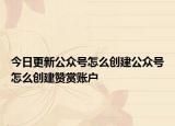 今日更新公众号怎么创建公众号怎么创建赞赏账户