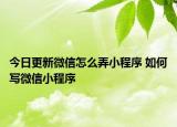 今日更新微信怎么弄小程序 如何写微信小程序