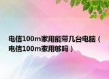 电信100m家用能带几台电脑（电信100m家用够吗）