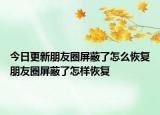 今日更新朋友圈屏蔽了怎么恢复朋友圈屏蔽了怎样恢复