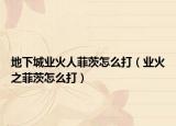 地下城业火人菲茨怎么打（业火之菲茨怎么打）