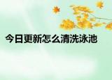 今日更新怎么清洗泳池