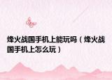烽火战国手机上能玩吗（烽火战国手机上怎么玩）