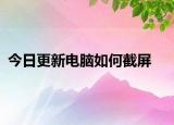 今日更新电脑如何截屏