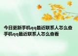 今日更新手机qq最近联系人怎么查 手机qq最近联系人怎么查看
