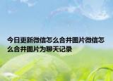 今日更新微信怎么合并图片微信怎么合并图片为聊天记录