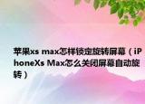 苹果xs max怎样锁定旋转屏幕（iPhoneXs Max怎么关闭屏幕自动旋转）