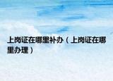 上岗证在哪里补办（上岗证在哪里办理）