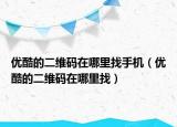 优酷的二维码在哪里找手机（优酷的二维码在哪里找）