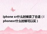 iphone xr什么时候卖了合适（iphonexr什么时候可以买）