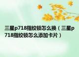 三星p718指纹锁怎么换（三星p718指纹锁怎么添加卡片）