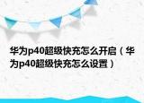华为p40超级快充怎么开启（华为p40超级快充怎么设置）