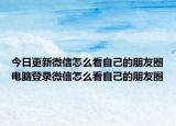 今日更新微信怎么看自己的朋友圈电脑登录微信怎么看自己的朋友圈