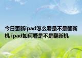 今日更新ipad怎么看是不是翻新机 ipad如何看是不是翻新机