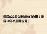 荣耀x20怎么删除热门应用（荣耀10怎么删除应用）