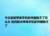 今日更新苹果手机软件删除不了怎么办 如何解决苹果手机软件删除不了