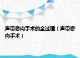声带息肉手术的全过程（声带息肉手术）