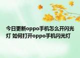 今日更新oppo手机怎么开闪光灯 如何打开oppo手机闪光灯
