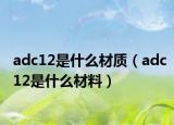 adc12是什么材质（adc12是什么材料）