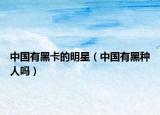 中国有黑卡的明星（中国有黑种人吗）