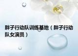 胖子行动队训练基地（胖子行动队女演员）