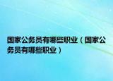 国家公务员有哪些职业（国家公务员有哪些职业）