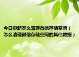 今日更新怎么清理微信存储空间（怎么清理微信存储空间的其他数据）
