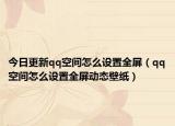 今日更新qq空间怎么设置全屏（qq空间怎么设置全屏动态壁纸）