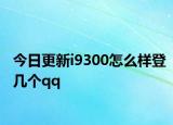 今日更新i9300怎么样登几个qq