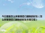 今日更新怎么恢复微信已删除的好友（怎么恢复微信已删除的好友不用交钱）