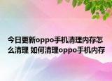 今日更新oppo手机清理内存怎么清理 如何清理oppo手机内存