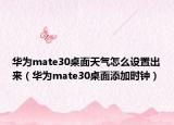 华为mate30桌面天气怎么设置出来（华为mate30桌面添加时钟）