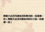 隋朝大运河沟通淮河和黄河的一段是哪一段（隋朝大运河沟通淮河和长江的一段是哪一段）